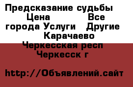 Предсказание судьбы . › Цена ­ 1 100 - Все города Услуги » Другие   . Карачаево-Черкесская респ.,Черкесск г.